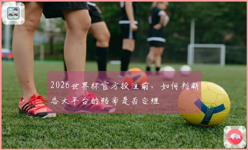 2026世界杯官方投注前，如何判断各大平台的赔率是否合理