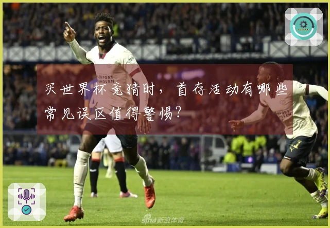 买世界杯竞猜时，首存活动有哪些常见误区值得警惕？