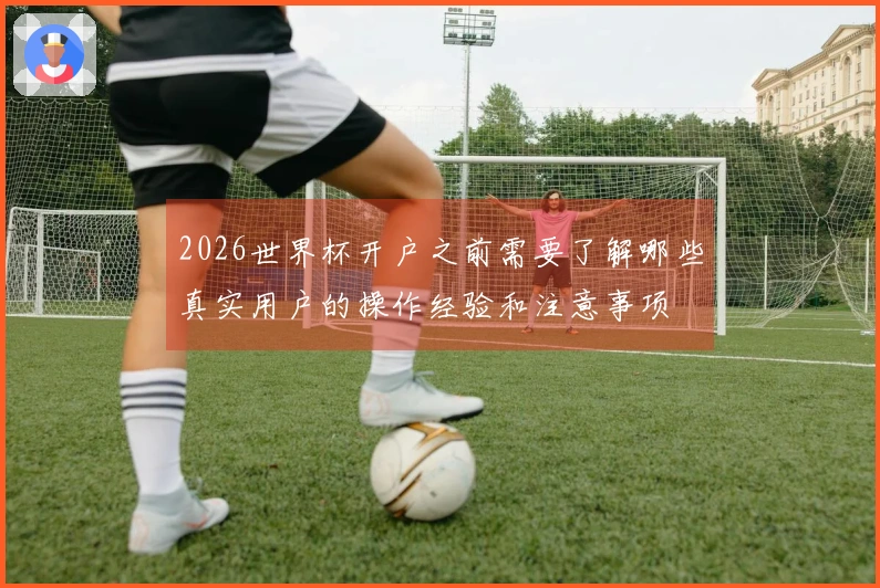 2026世界杯开户之前需要了解哪些真实用户的操作经验和注意事项