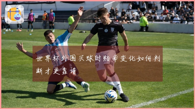 世界杯外围买球时赔率变化如何判断才更靠谱